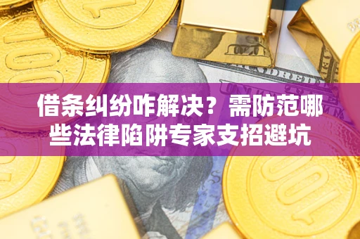 济南借条纠纷咋解决？需防范哪些法律陷阱专家支招避坑