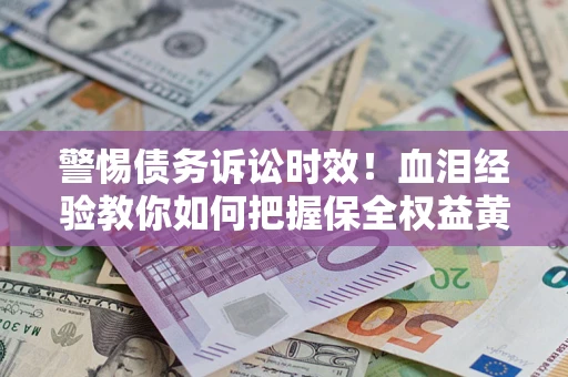 济南警惕债务诉讼时效！血泪经验教你如何把握保全权益黄金期