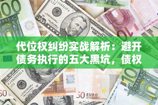 济南代位权纠纷实战解析：避开债务执行的五大黑坑，债权人必看指南