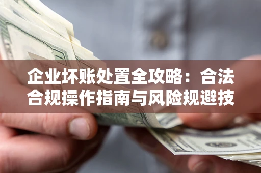 济南企业坏账处置全攻略：合法合规操作指南与风险规避技巧解析