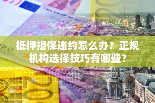 济南抵押担保违约怎么办？正规机构选择技巧有哪些？