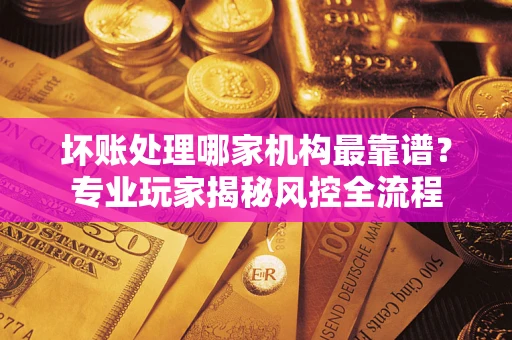 济南坏账处理哪家机构最靠谱？专业玩家揭秘风控全流程