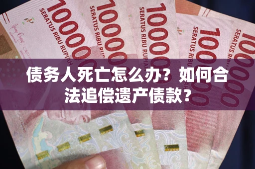 济南债务人死亡怎么办？如何合法追偿遗产债款？