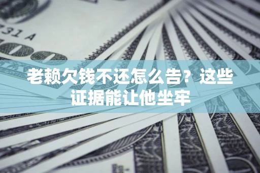 济南老赖欠钱不还怎么告？这些证据能让他坐牢