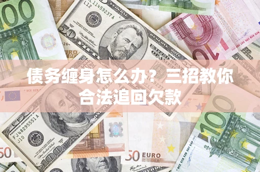 济南债务缠身怎么办？三招教你合法追回欠款