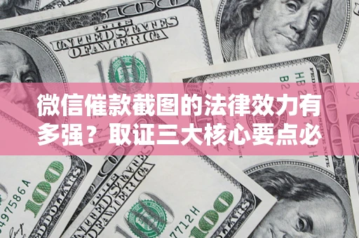 济南微信催款截图的法律效力有多强？取证三大核心要点必须知道！