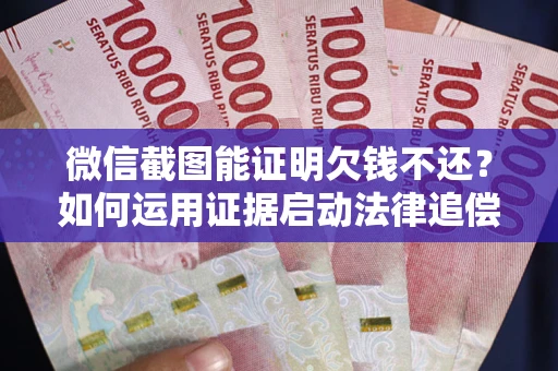 济南微信截图能证明欠钱不还？如何运用证据启动法律追偿程序？