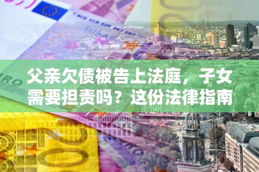 济南父亲欠债被告上法庭，子女需要担责吗？这份法律指南必须看完