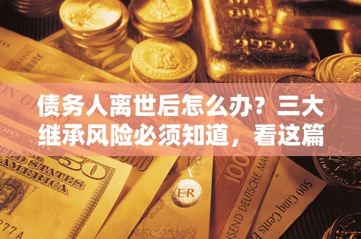 济南债务人离世后怎么办？三大继承风险必须知道，看这篇就够了