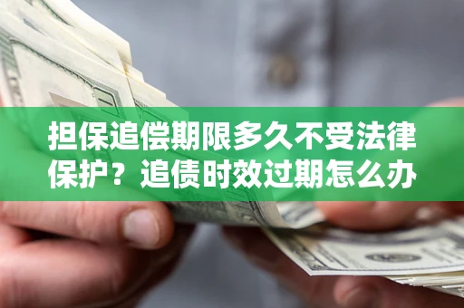 济南担保追偿期限多久不受法律保护？追债时效过期怎么办？