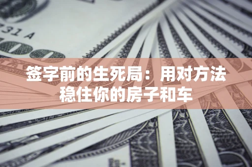 济南签字前的生死局：用对方法稳住你的房子和车