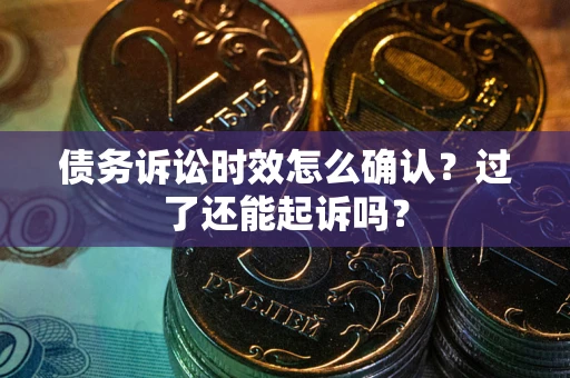 济南债务诉讼时效怎么确认？过了还能起诉吗？