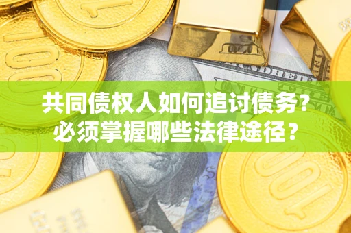 济南共同债权人如何追讨债务？必须掌握哪些法律途径？