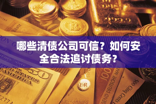 济南哪些清债公司可信？如何安全合法追讨债务？