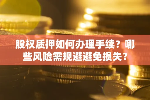济南股权质押如何办理手续？哪些风险需规避避免损失？
