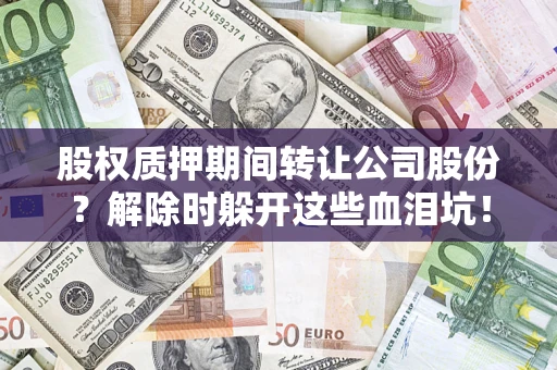 济南股权质押期间转让公司股份？解除时躲开这些血泪坑！