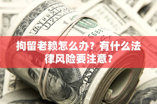 济南拘留老赖怎么办？有什么法律风险要注意？