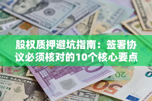 济南股权质押避坑指南:签署协议必须核对的10个核心要点 济南股权质押避坑指南:签署协议必须核对的10个核心要点