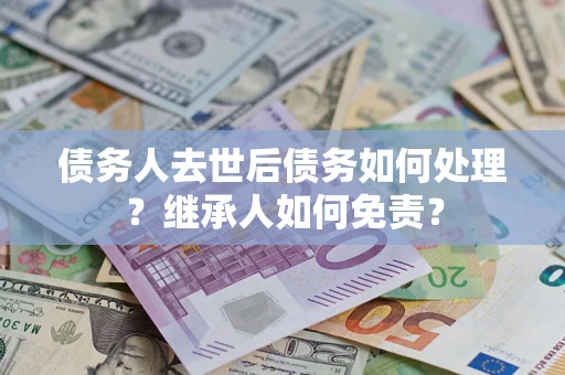 济南债务人去世后债务如何处理？继承人如何免责？