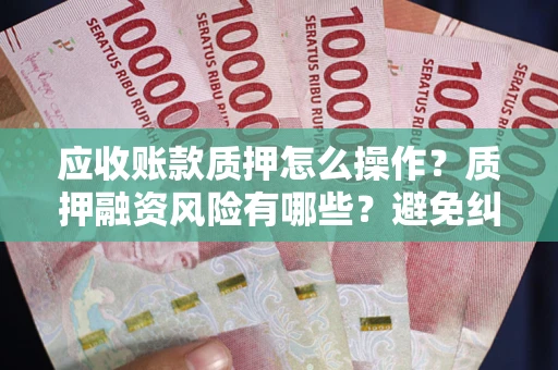 济南应收账款质押怎么操作？质押融资风险有哪些？避免纠纷高效融资技巧