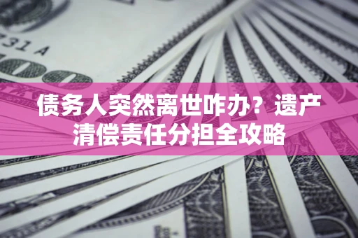 济南债务人突然离世咋办？遗产清偿责任分担全攻略