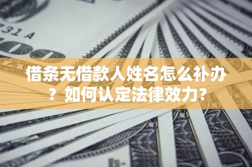 济南借条无借款人姓名怎么补办？如何认定法律效力？