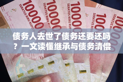 济南债务人去世了债务还要还吗？一文读懂继承与债务清偿