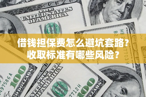 济南借钱担保费怎么避坑套路?收取标准有哪些风险? 济南借钱担保费怎么避坑套路?收取标准有哪些风险?