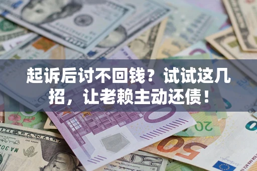 济南起诉后讨不回钱？试试这几招，让老赖主动还债！