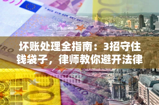 济南坏账处理全指南：3招守住钱袋子，律师教你避开法律雷区