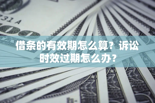 济南借条的有效期怎么算？诉讼时效过期怎么办？