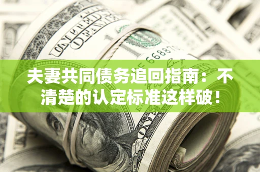 济南夫妻共同债务追回指南：不清楚的认定标准这样破！