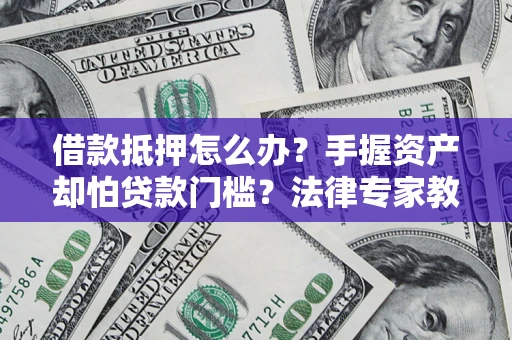 济南借款抵押怎么办？手握资产却怕贷款门槛？法律专家教你办抵押不踩坑
