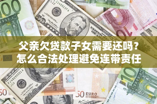 济南父亲欠贷款子女需要还吗？怎么合法处理避免连带责任？
