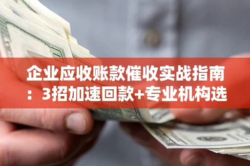 济南企业应收账款催收实战指南：3招加速回款+专业机构选择避坑