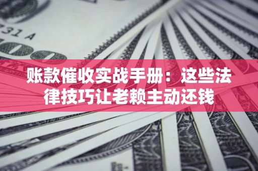 济南账款催收实战手册：这些法律技巧让老赖主动还钱