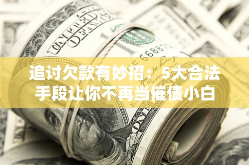 济南追讨欠款有妙招：5大合法手段让你不再当催债小白