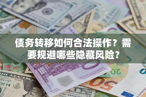 济南债务转移如何合法操作？需要规避哪些隐藏风险？