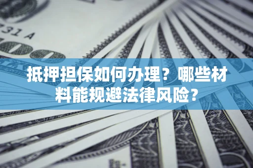 济南抵押担保如何办理？哪些材料能规避法律风险？