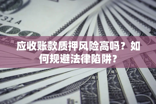 济南应收账款质押风险高吗？如何规避法律陷阱？