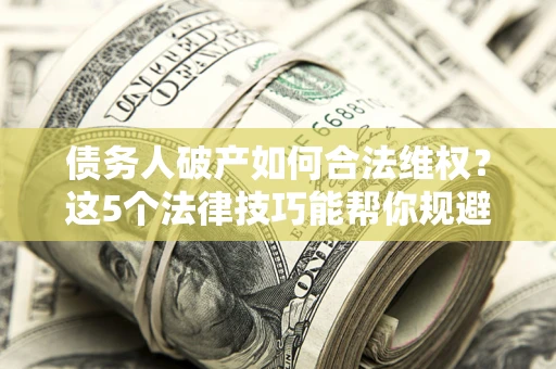 济南债务人破产如何合法维权？这5个法律技巧能帮你规避风险