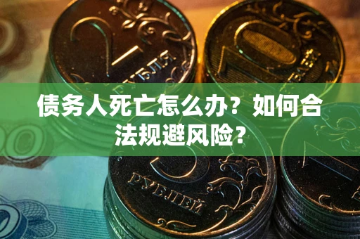 济南债务人死亡怎么办？如何合法规避风险？