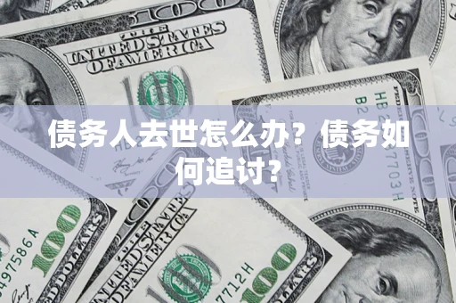 济南债务人去世怎么办？债务如何追讨？