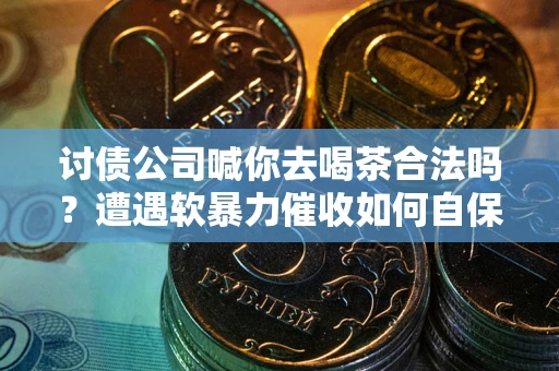 济南讨债公司喊你去喝茶合法吗？遭遇软暴力催收如何自保？