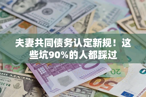 济南夫妻共同债务认定新规！这些坑90%的人都踩过
