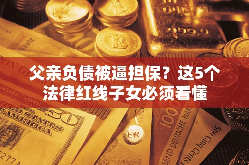 济南父亲负债被逼担保？这5个法律红线子女必须看懂