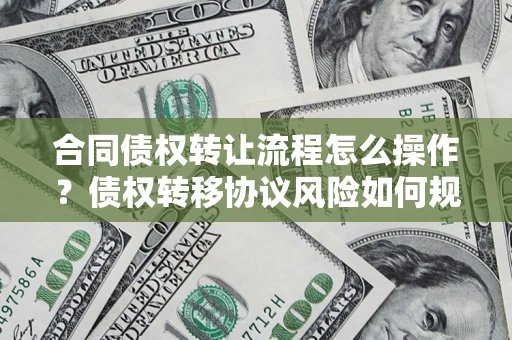 济南合同债权转让流程怎么操作？债权转移协议风险如何规避？