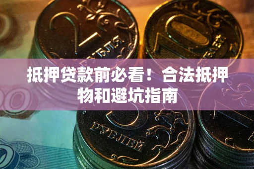 济南抵押贷款前必看！合法抵押物和避坑指南