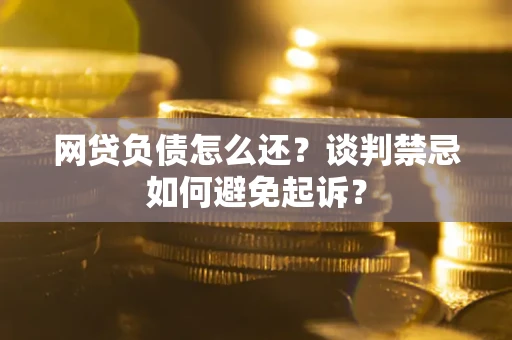 济南网贷负债怎么还？谈判禁忌如何避免起诉？