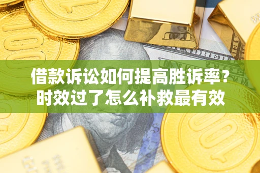 济南借款诉讼如何提高胜诉率？时效过了怎么补救最有效